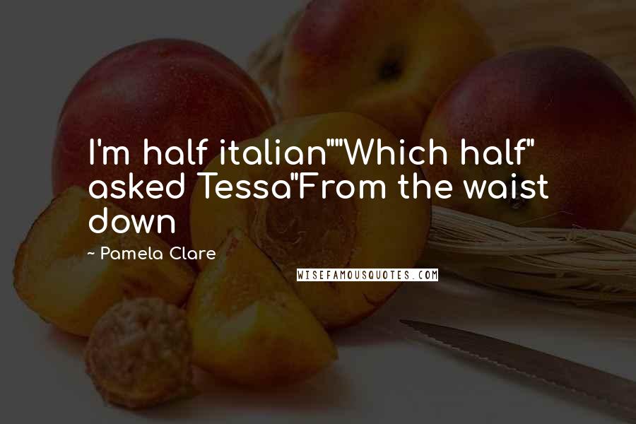 Pamela Clare Quotes: I'm half italian""Which half" asked Tessa"From the waist down