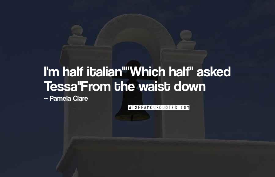 Pamela Clare Quotes: I'm half italian""Which half" asked Tessa"From the waist down