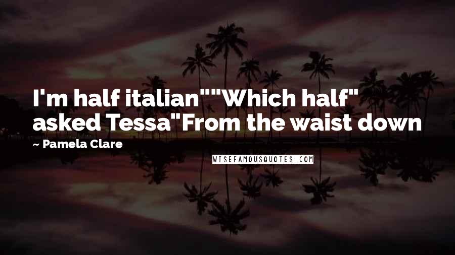 Pamela Clare Quotes: I'm half italian""Which half" asked Tessa"From the waist down