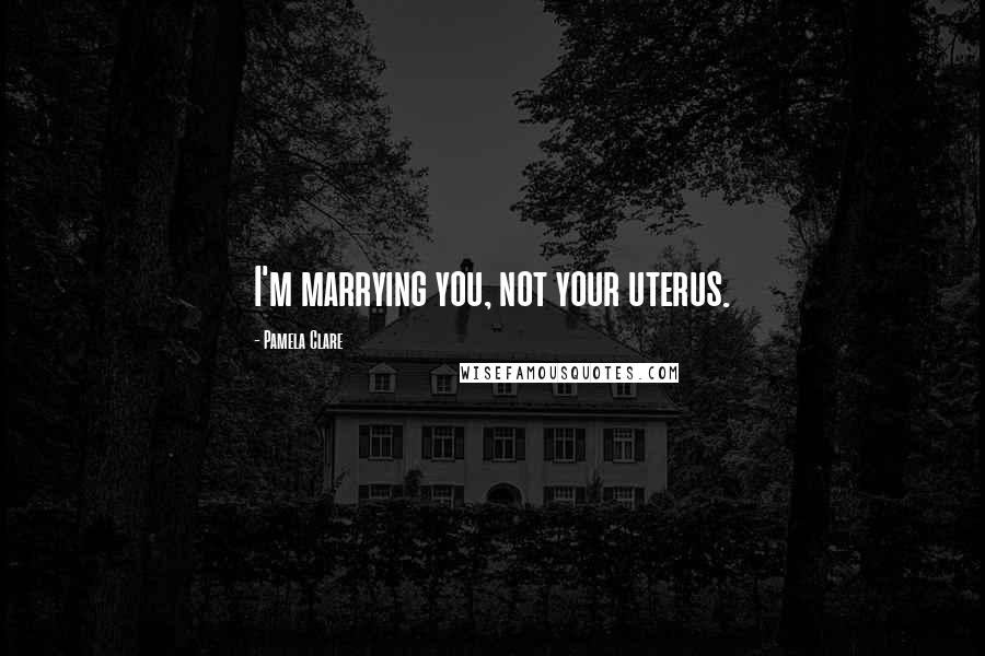 Pamela Clare Quotes: I'm marrying you, not your uterus.