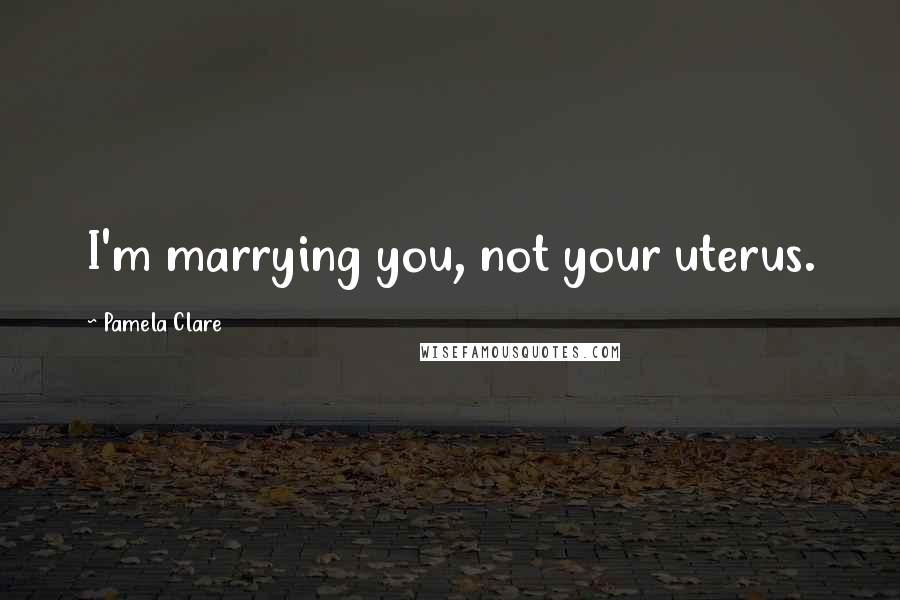 Pamela Clare Quotes: I'm marrying you, not your uterus.