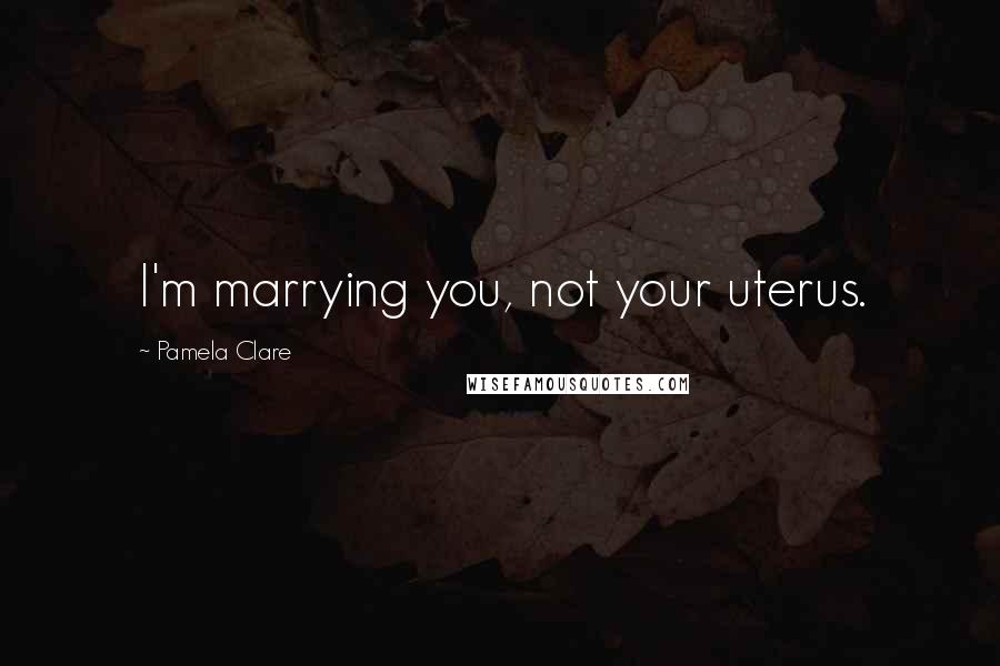 Pamela Clare Quotes: I'm marrying you, not your uterus.