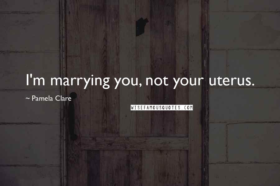 Pamela Clare Quotes: I'm marrying you, not your uterus.