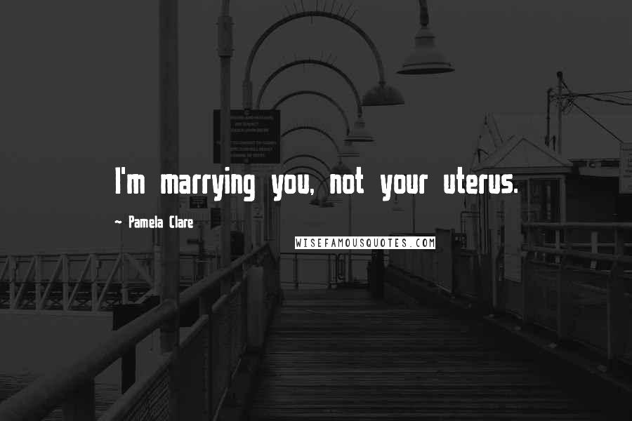 Pamela Clare Quotes: I'm marrying you, not your uterus.