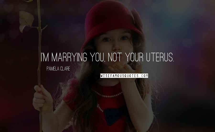 Pamela Clare Quotes: I'm marrying you, not your uterus.