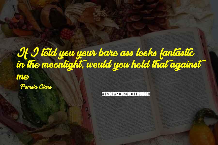 Pamela Clare Quotes: If I told you your bare ass looks fantastic in the moonlight, would you hold that against me?
