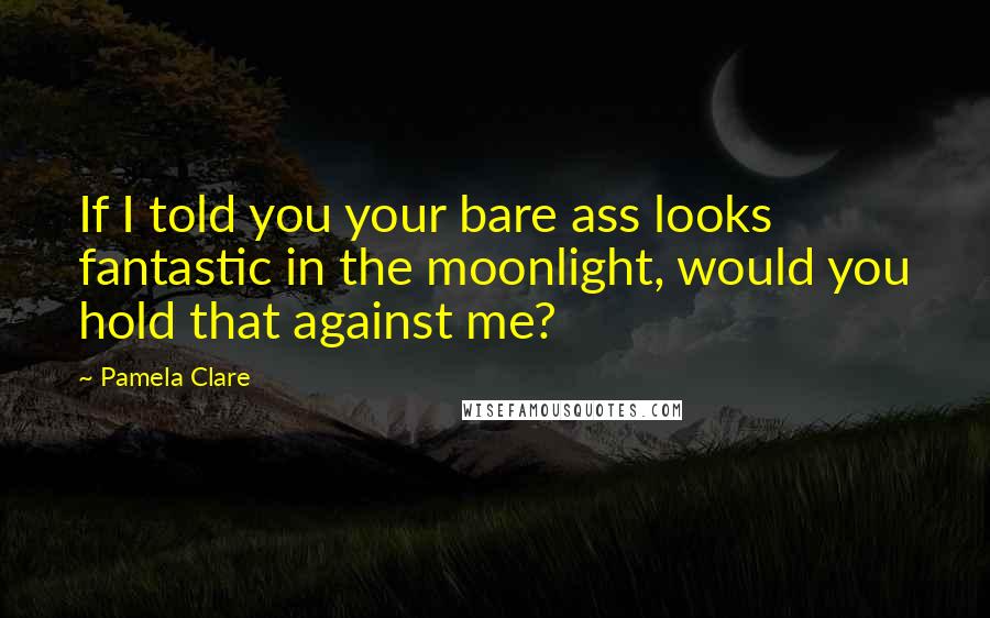 Pamela Clare Quotes: If I told you your bare ass looks fantastic in the moonlight, would you hold that against me?