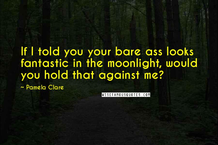 Pamela Clare Quotes: If I told you your bare ass looks fantastic in the moonlight, would you hold that against me?
