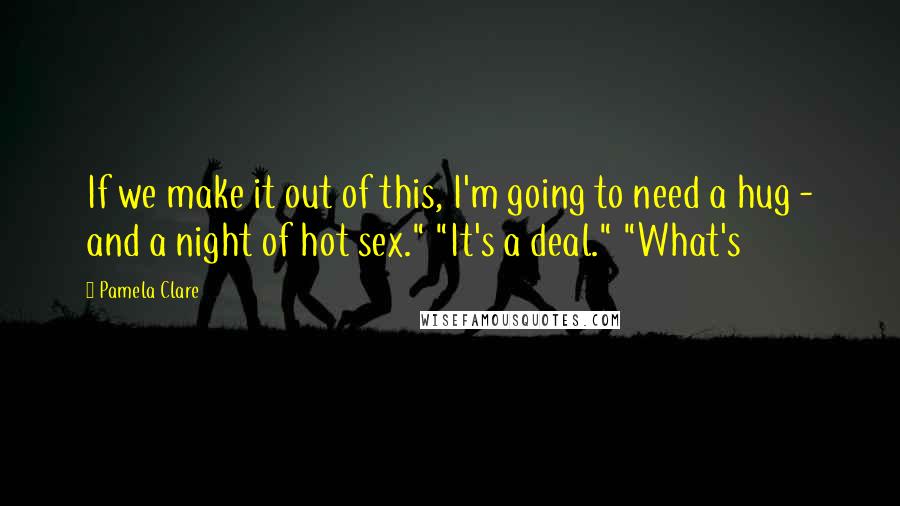 Pamela Clare Quotes: If we make it out of this, I'm going to need a hug - and a night of hot sex." "It's a deal." "What's