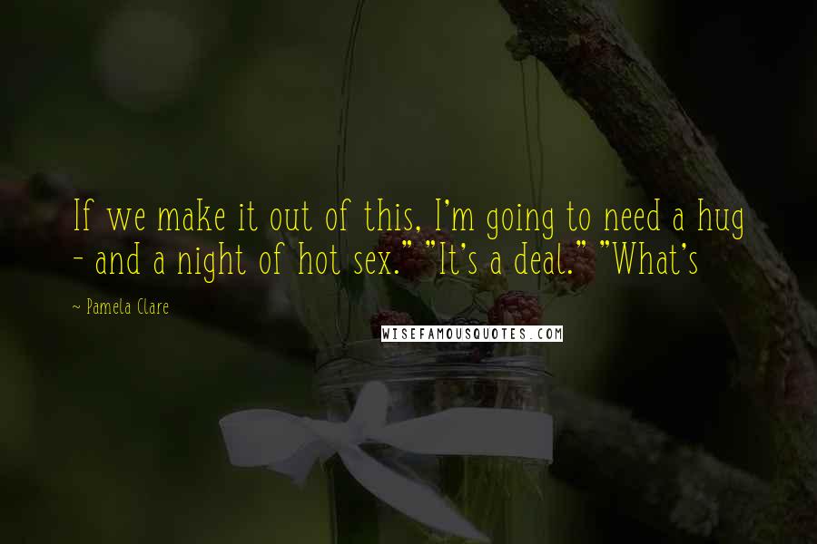 Pamela Clare Quotes: If we make it out of this, I'm going to need a hug - and a night of hot sex." "It's a deal." "What's