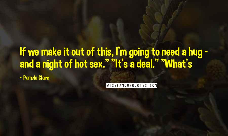 Pamela Clare Quotes: If we make it out of this, I'm going to need a hug - and a night of hot sex." "It's a deal." "What's