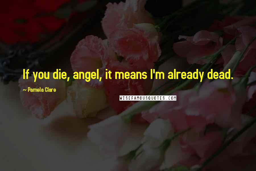 Pamela Clare Quotes: If you die, angel, it means I'm already dead.