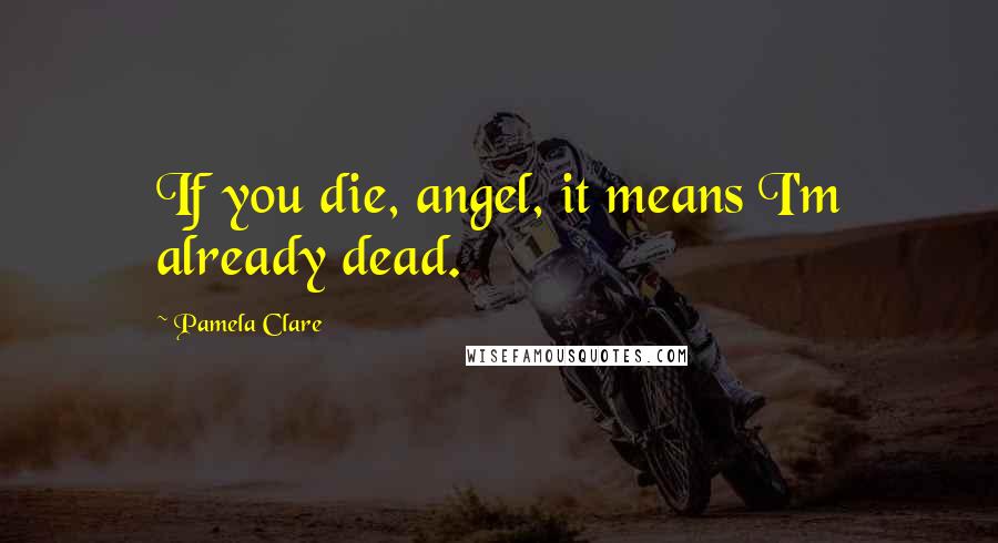 Pamela Clare Quotes: If you die, angel, it means I'm already dead.