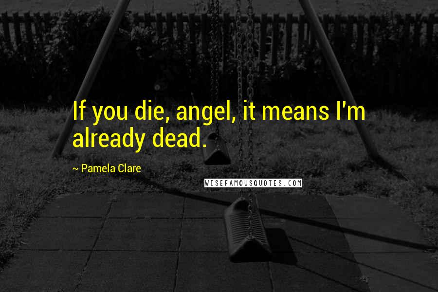 Pamela Clare Quotes: If you die, angel, it means I'm already dead.