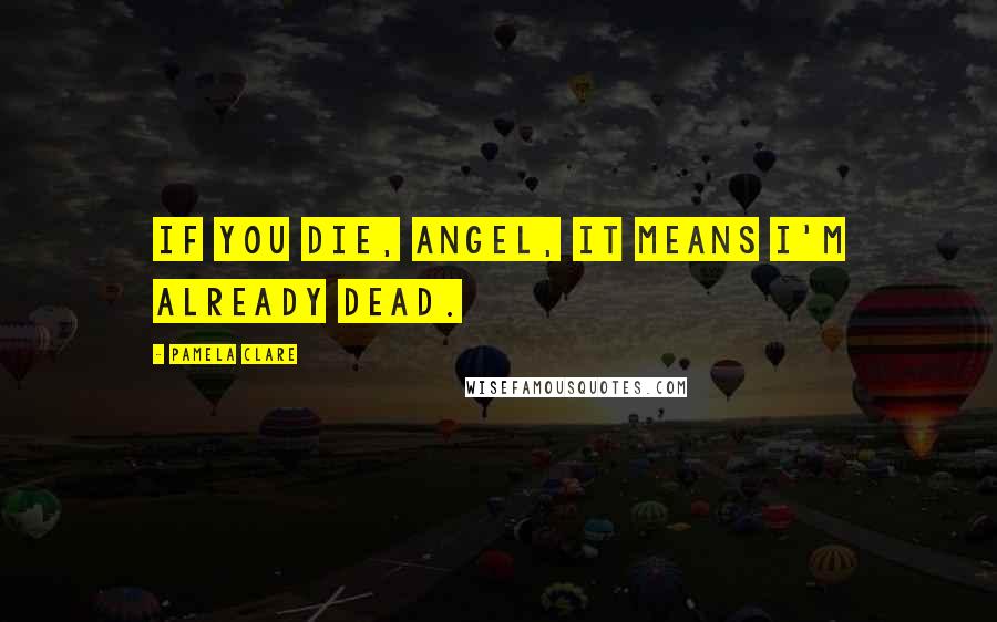 Pamela Clare Quotes: If you die, angel, it means I'm already dead.