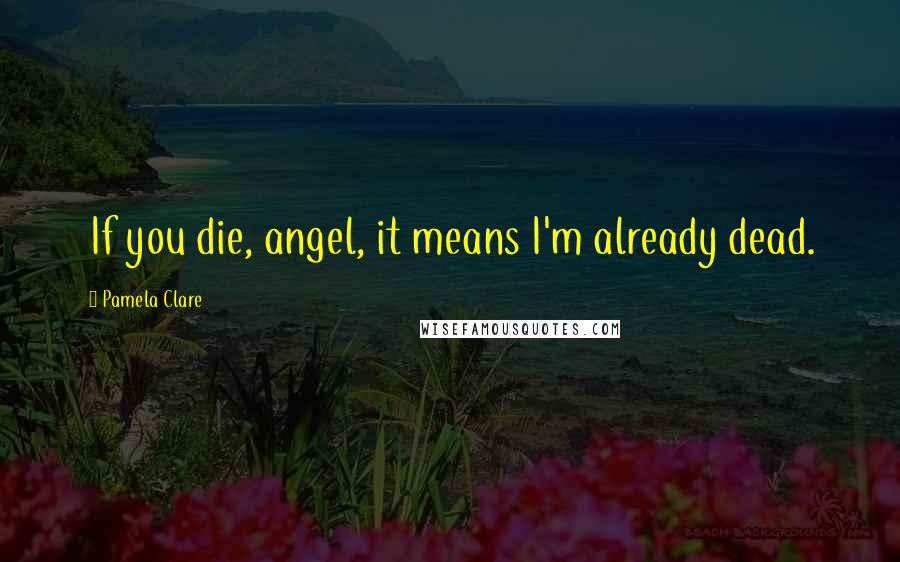 Pamela Clare Quotes: If you die, angel, it means I'm already dead.