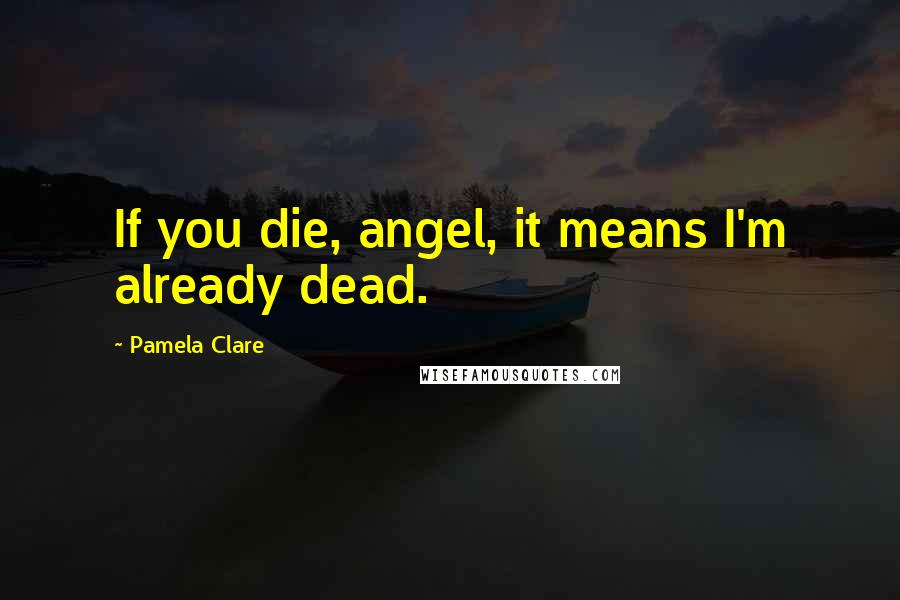 Pamela Clare Quotes: If you die, angel, it means I'm already dead.