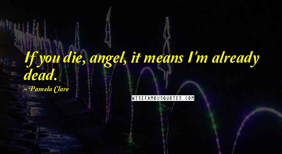 Pamela Clare Quotes: If you die, angel, it means I'm already dead.