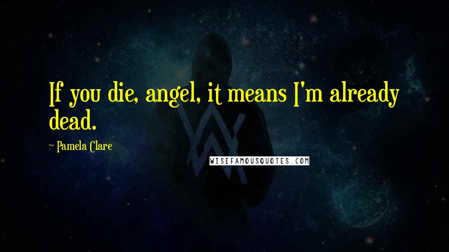 Pamela Clare Quotes: If you die, angel, it means I'm already dead.