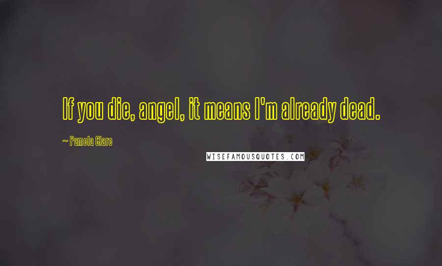 Pamela Clare Quotes: If you die, angel, it means I'm already dead.