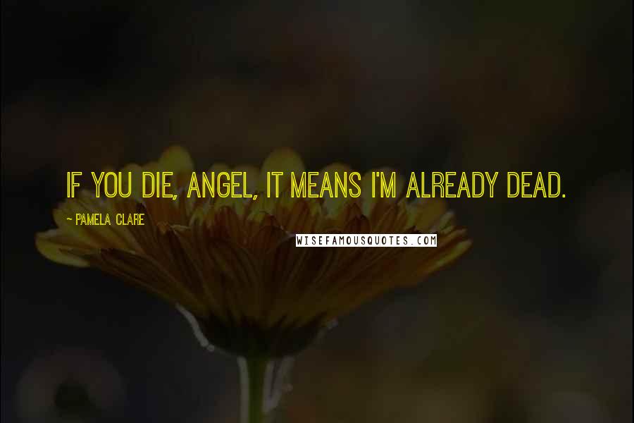 Pamela Clare Quotes: If you die, angel, it means I'm already dead.