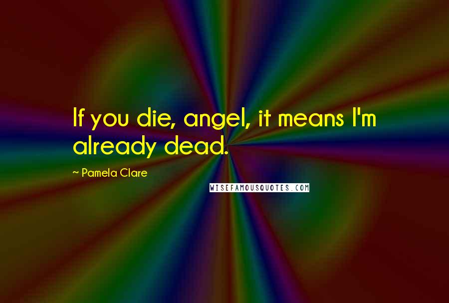 Pamela Clare Quotes: If you die, angel, it means I'm already dead.