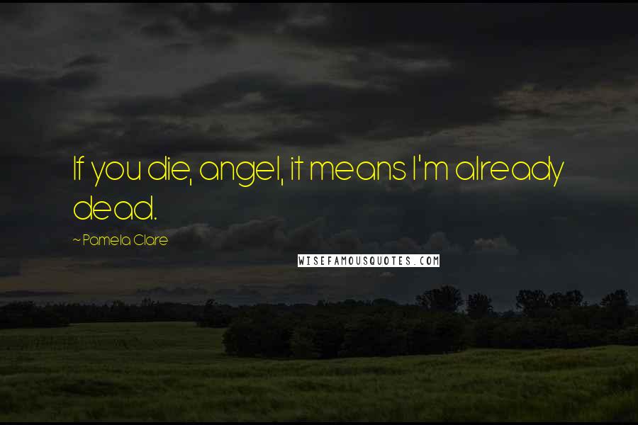 Pamela Clare Quotes: If you die, angel, it means I'm already dead.