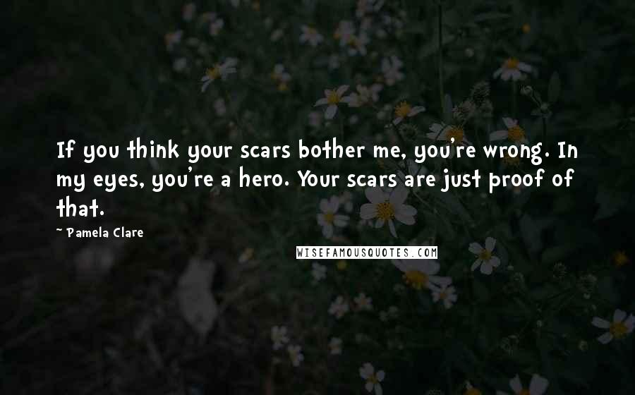 Pamela Clare Quotes: If you think your scars bother me, you're wrong. In my eyes, you're a hero. Your scars are just proof of that.