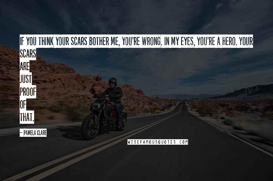 Pamela Clare Quotes: If you think your scars bother me, you're wrong. In my eyes, you're a hero. Your scars are just proof of that.