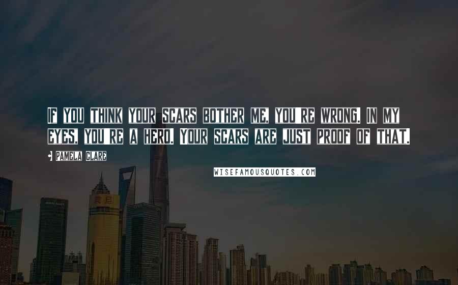 Pamela Clare Quotes: If you think your scars bother me, you're wrong. In my eyes, you're a hero. Your scars are just proof of that.