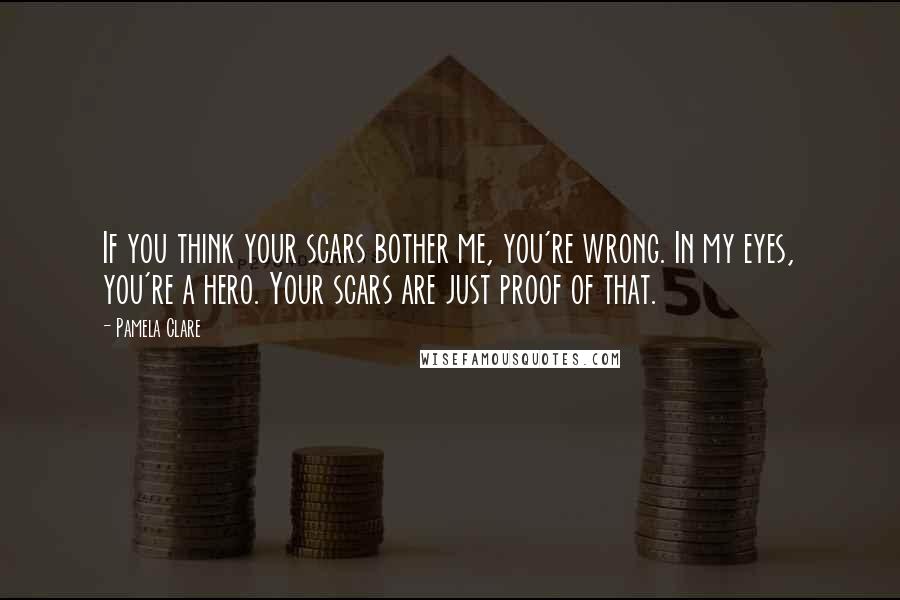 Pamela Clare Quotes: If you think your scars bother me, you're wrong. In my eyes, you're a hero. Your scars are just proof of that.