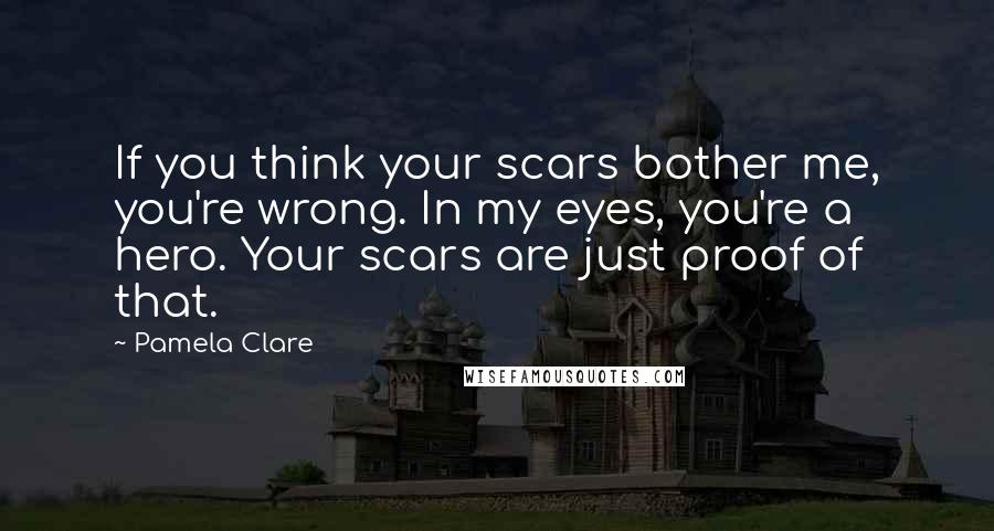 Pamela Clare Quotes: If you think your scars bother me, you're wrong. In my eyes, you're a hero. Your scars are just proof of that.