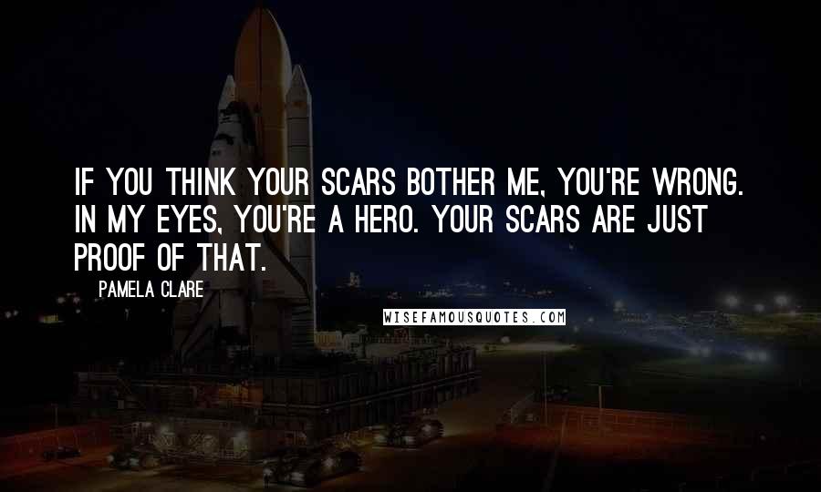 Pamela Clare Quotes: If you think your scars bother me, you're wrong. In my eyes, you're a hero. Your scars are just proof of that.