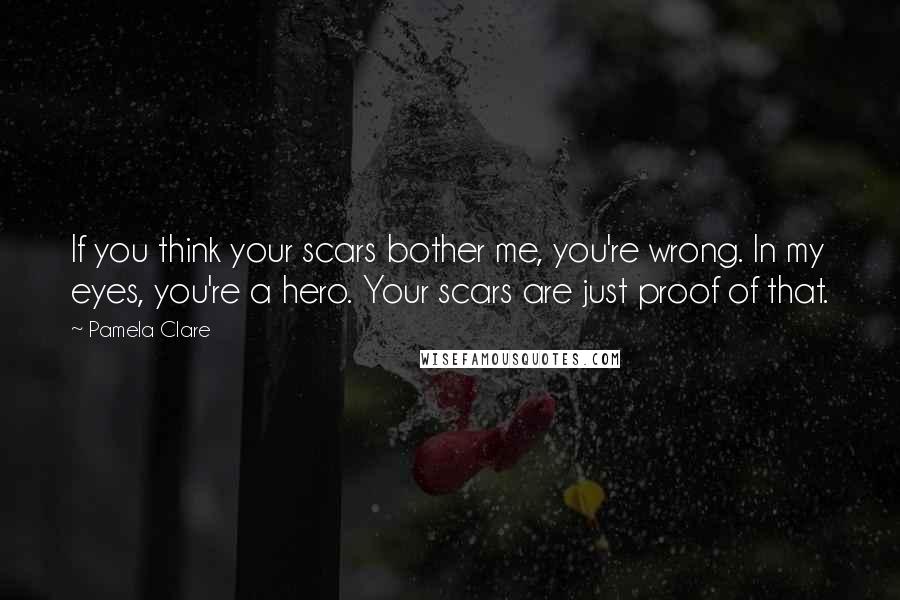 Pamela Clare Quotes: If you think your scars bother me, you're wrong. In my eyes, you're a hero. Your scars are just proof of that.