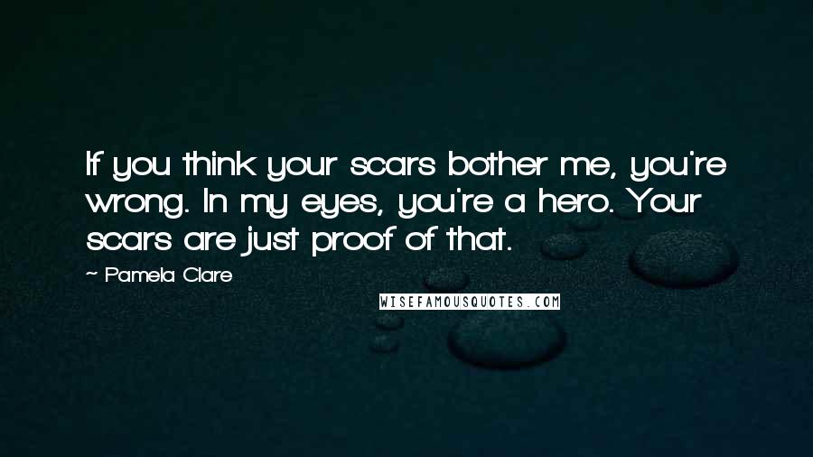 Pamela Clare Quotes: If you think your scars bother me, you're wrong. In my eyes, you're a hero. Your scars are just proof of that.