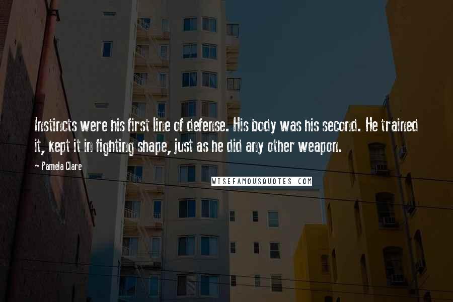 Pamela Clare Quotes: Instincts were his first line of defense. His body was his second. He trained it, kept it in fighting shape, just as he did any other weapon.