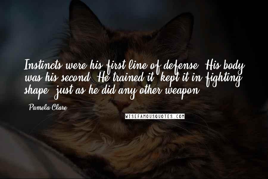 Pamela Clare Quotes: Instincts were his first line of defense. His body was his second. He trained it, kept it in fighting shape, just as he did any other weapon.