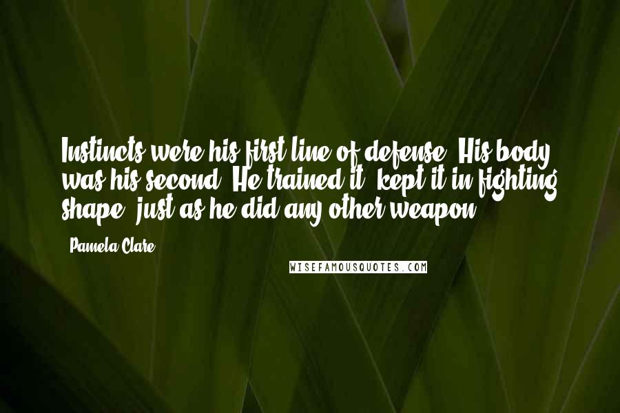 Pamela Clare Quotes: Instincts were his first line of defense. His body was his second. He trained it, kept it in fighting shape, just as he did any other weapon.