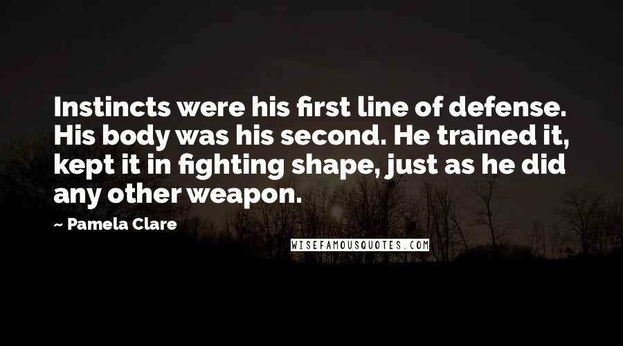 Pamela Clare Quotes: Instincts were his first line of defense. His body was his second. He trained it, kept it in fighting shape, just as he did any other weapon.