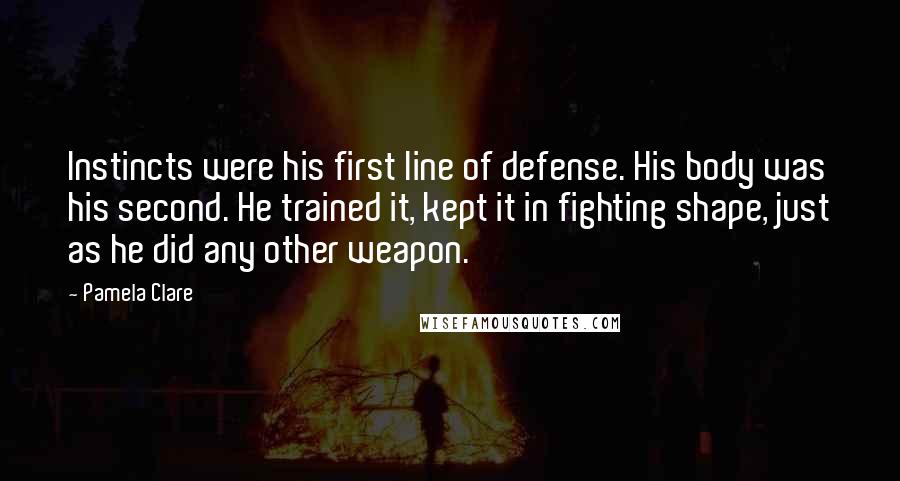 Pamela Clare Quotes: Instincts were his first line of defense. His body was his second. He trained it, kept it in fighting shape, just as he did any other weapon.