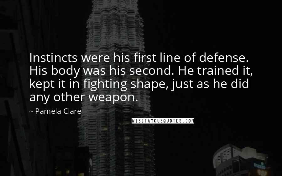 Pamela Clare Quotes: Instincts were his first line of defense. His body was his second. He trained it, kept it in fighting shape, just as he did any other weapon.