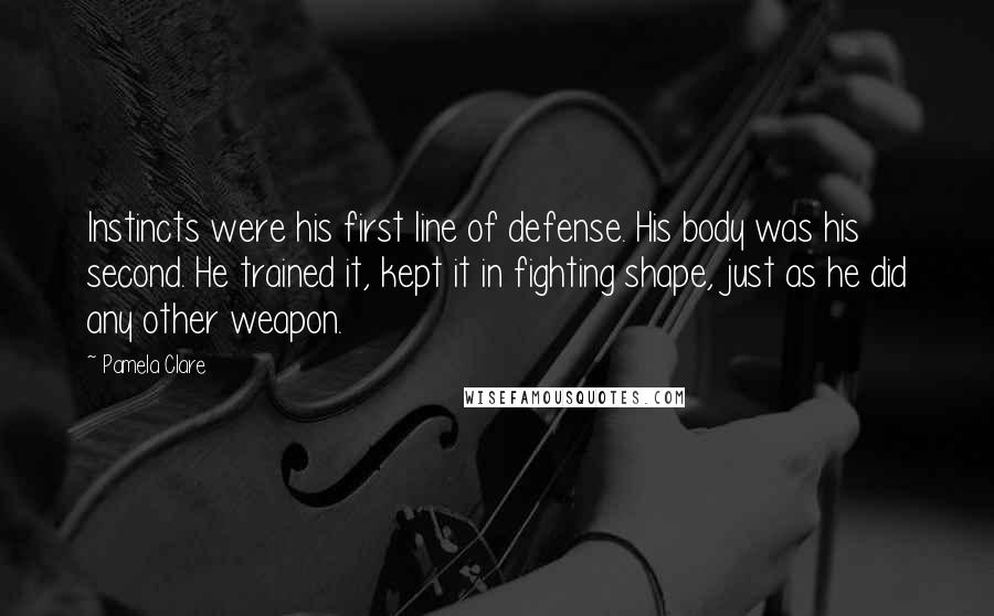 Pamela Clare Quotes: Instincts were his first line of defense. His body was his second. He trained it, kept it in fighting shape, just as he did any other weapon.