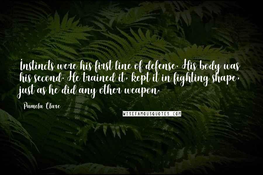 Pamela Clare Quotes: Instincts were his first line of defense. His body was his second. He trained it, kept it in fighting shape, just as he did any other weapon.