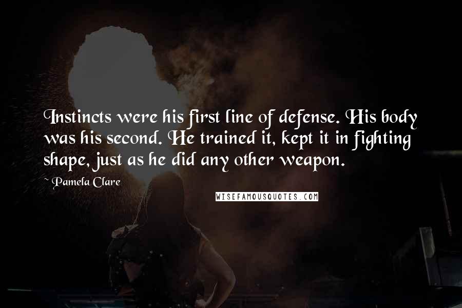 Pamela Clare Quotes: Instincts were his first line of defense. His body was his second. He trained it, kept it in fighting shape, just as he did any other weapon.