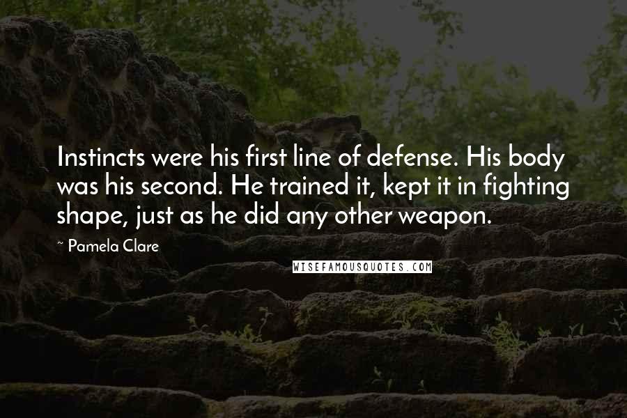 Pamela Clare Quotes: Instincts were his first line of defense. His body was his second. He trained it, kept it in fighting shape, just as he did any other weapon.