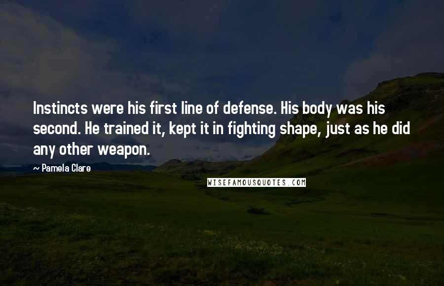 Pamela Clare Quotes: Instincts were his first line of defense. His body was his second. He trained it, kept it in fighting shape, just as he did any other weapon.