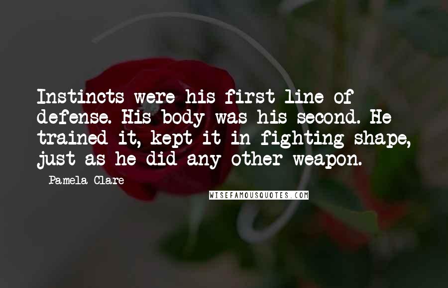 Pamela Clare Quotes: Instincts were his first line of defense. His body was his second. He trained it, kept it in fighting shape, just as he did any other weapon.