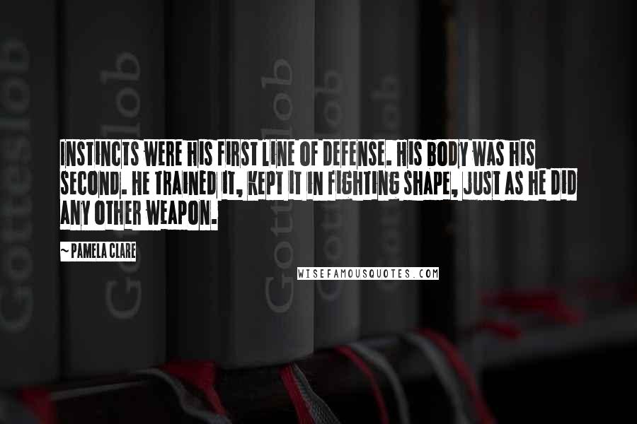 Pamela Clare Quotes: Instincts were his first line of defense. His body was his second. He trained it, kept it in fighting shape, just as he did any other weapon.