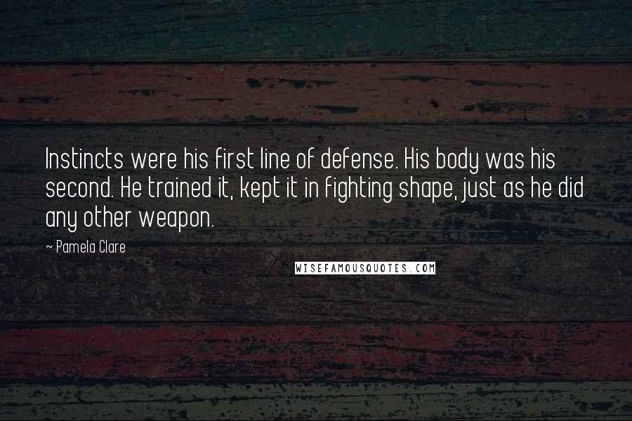 Pamela Clare Quotes: Instincts were his first line of defense. His body was his second. He trained it, kept it in fighting shape, just as he did any other weapon.