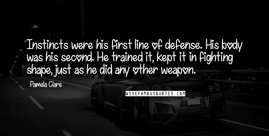 Pamela Clare Quotes: Instincts were his first line of defense. His body was his second. He trained it, kept it in fighting shape, just as he did any other weapon.